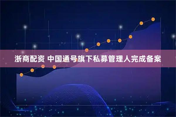 浙商配资 中国通号旗下私募管理人完成备案