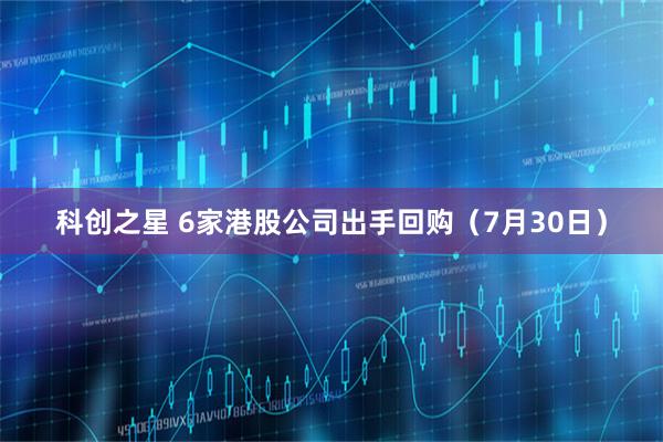 科创之星 6家港股公司出手回购（7月30日）