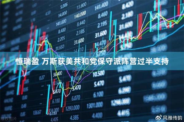 恒瑞盈 万斯获美共和党保守派阵营过半支持