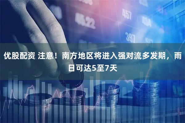 优股配资 注意！南方地区将进入强对流多发期，雨日可达5至7天