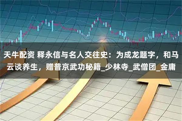 天牛配资 释永信与名人交往史：为成龙题字，和马云谈养生，赠普京武功秘籍_少林寺_武僧团_金庸