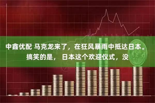 中鑫优配 马克龙来了，在狂风暴雨中抵达日本。 搞笑的是， 日本这个欢迎仪式，没