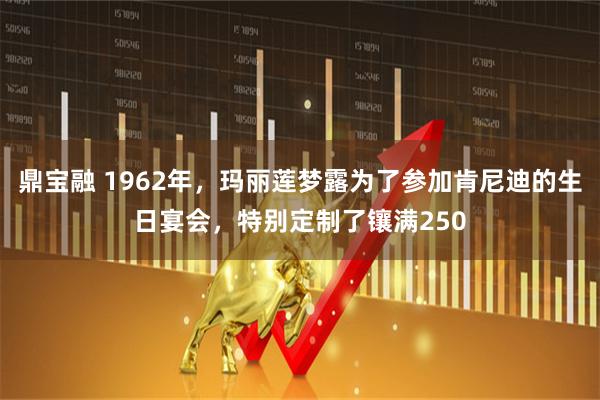 鼎宝融 1962年，玛丽莲梦露为了参加肯尼迪的生日宴会，特别定制了镶满250
