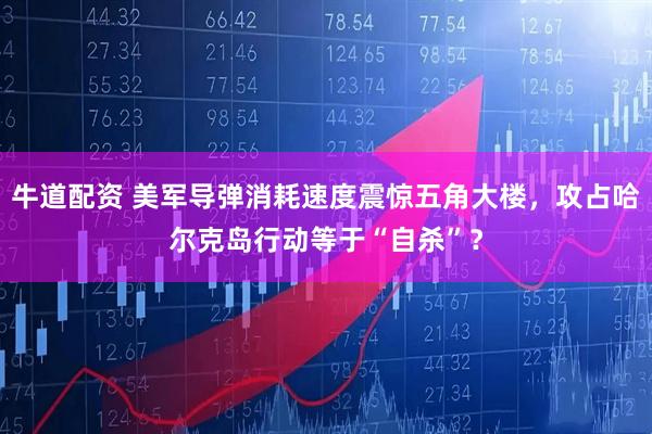 牛道配资 美军导弹消耗速度震惊五角大楼，攻占哈尔克岛行动等于“自杀”？