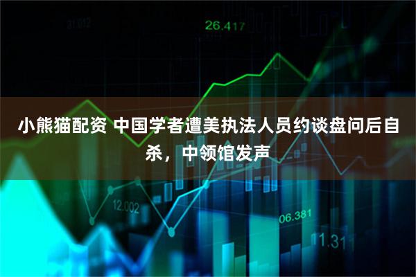 小熊猫配资 中国学者遭美执法人员约谈盘问后自杀，中领馆发声