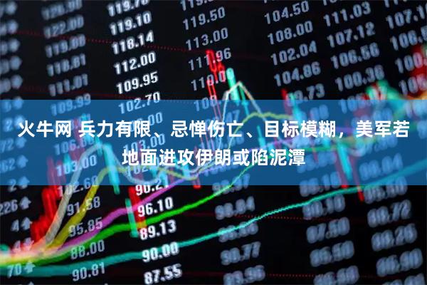 火牛网 兵力有限、忌惮伤亡、目标模糊，美军若地面进攻伊朗或陷泥潭