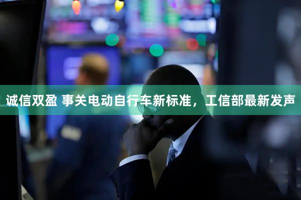 诚信双盈 事关电动自行车新标准，工信部最新发声