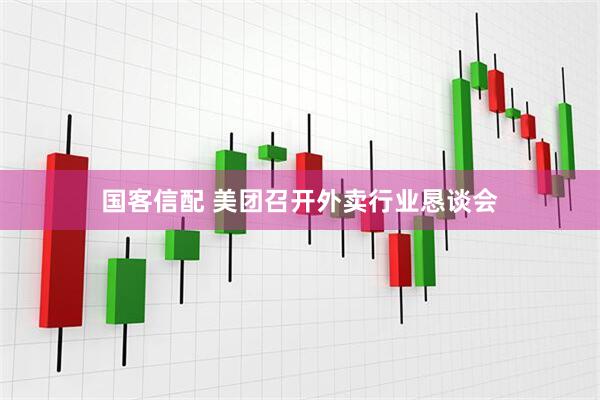 国客信配 美团召开外卖行业恳谈会
