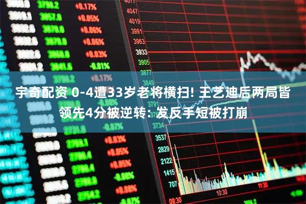 宇奇配资 0-4遭33岁老将横扫! 王艺迪后两局皆领先4分被逆转: 发反手短被打崩