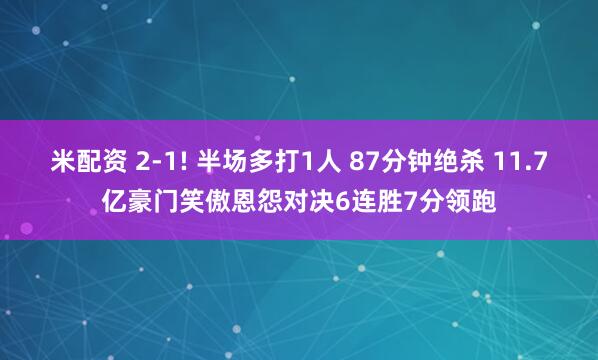 米配资 2-1! 半场多打1人 87分钟绝杀 11.7亿豪门笑傲恩怨对决6连胜7分领跑