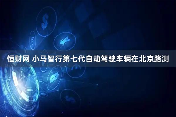 恒财网 小马智行第七代自动驾驶车辆在北京路测