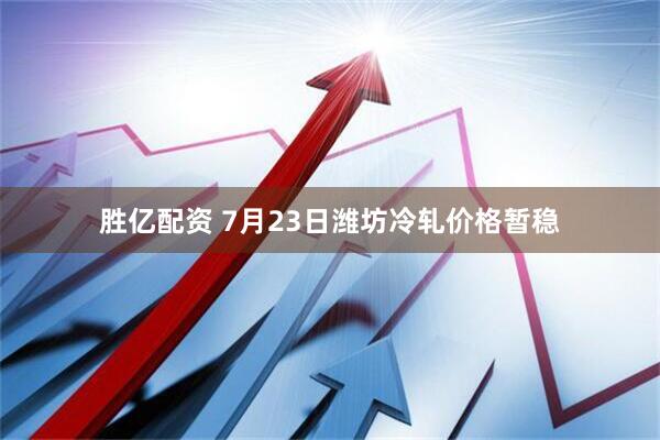 胜亿配资 7月23日潍坊冷轧价格暂稳