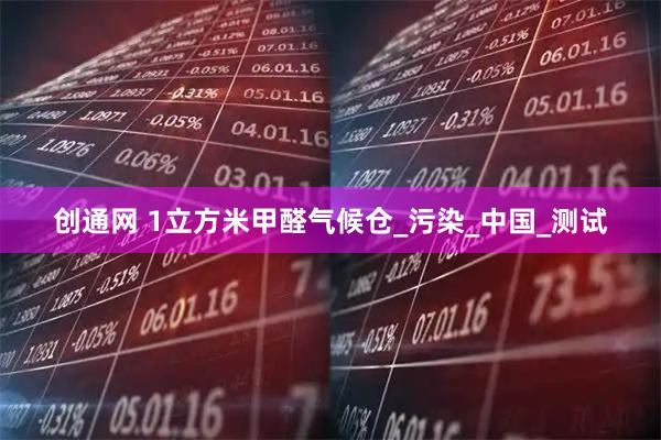 创通网 1立方米甲醛气候仓_污染_中国_测试