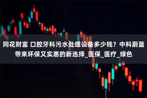 同花财富 口腔牙科污水处理设备多少钱？中科蔚蓝带来环保又实惠的新选择_医保_医疗_绿色