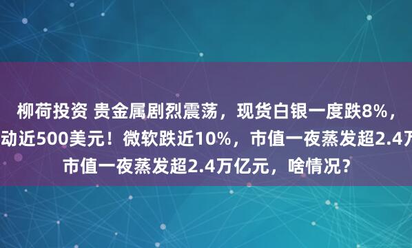 柳荷投资 贵金属剧烈震荡，现货白银一度跌8%，现货黄金单日波动近500美元！微软跌近10%，市值一夜蒸发超2.4万亿元，啥情况？