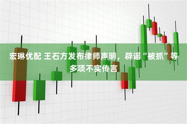宏琳优配 王石方发布律师声明，辟谣“被抓”等多项不实传言