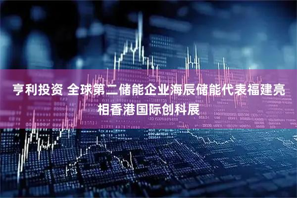 亨利投资 全球第二储能企业海辰储能代表福建亮相香港国际创科展